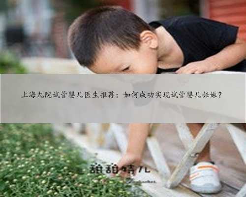 上海九院试管婴儿医生推荐：如何成功实现试管婴儿妊娠？
